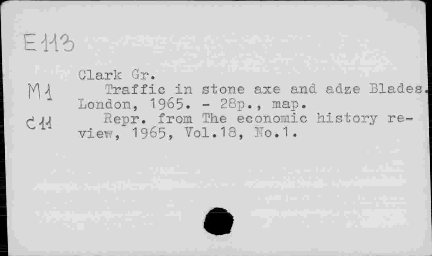 ﻿ЕНЪ
m
Clark Gr.
Traffic in stone axe and adze Blades London, 1965. - 28p., map.
Repr. from The economic history review, 1965» Vol.18, N0.1.